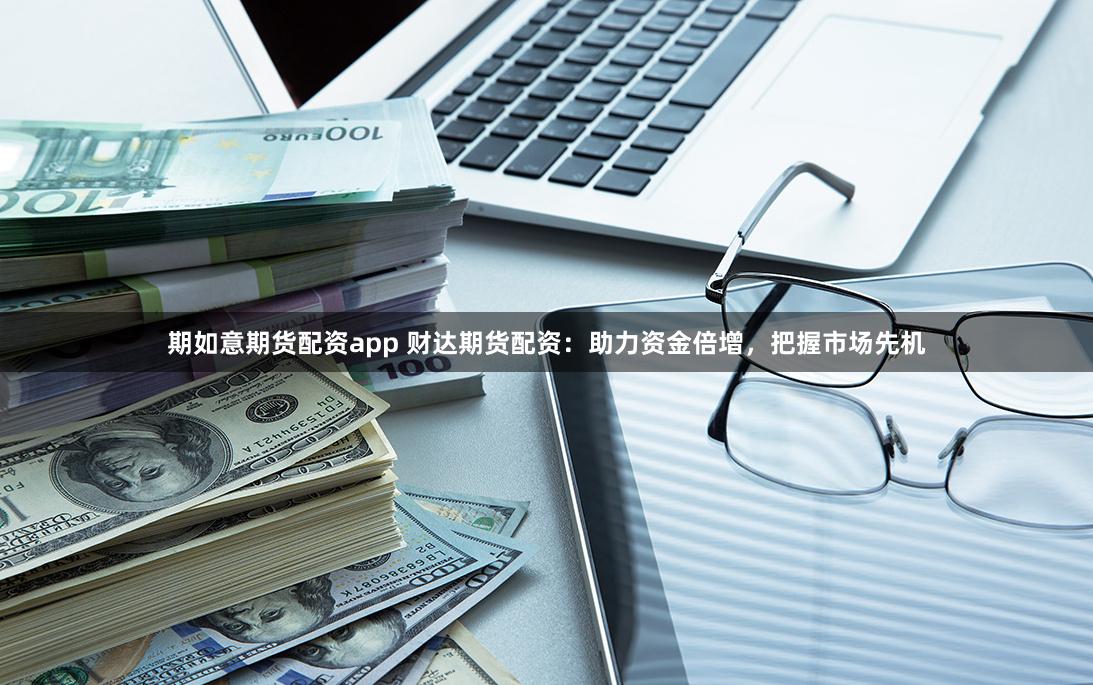 期如意期货配资app 财达期货配资：助力资金倍增，把握市场先机