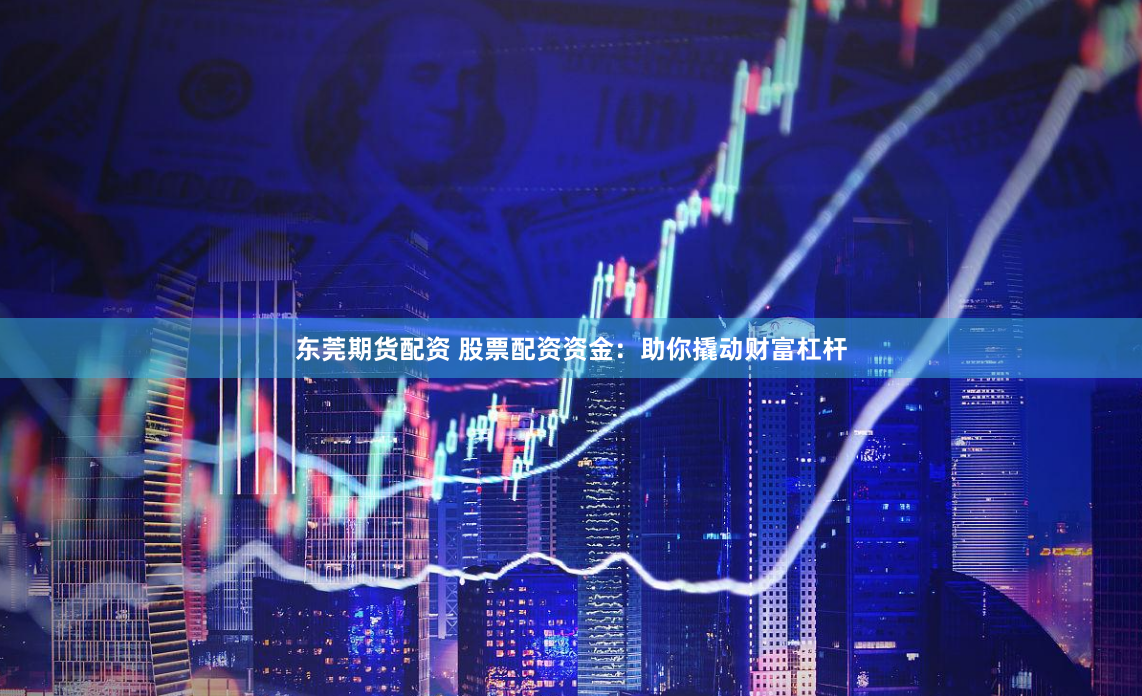 东莞期货配资 股票配资资金：助你撬动财富杠杆