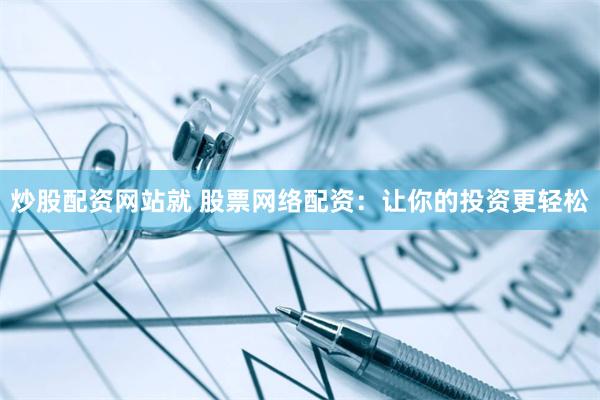 炒股配资网站就 股票网络配资：让你的投资更轻松