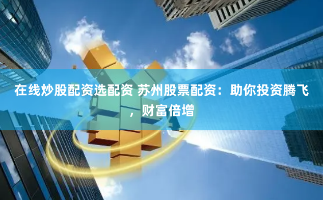在线炒股配资选配资 苏州股票配资：助你投资腾飞，财富倍增