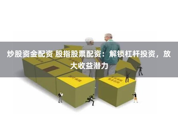 炒股资金配资 股指股票配资：解锁杠杆投资，放大收益潜力