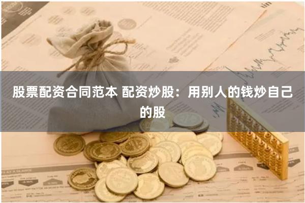 股票配资合同范本 配资炒股：用别人的钱炒自己的股