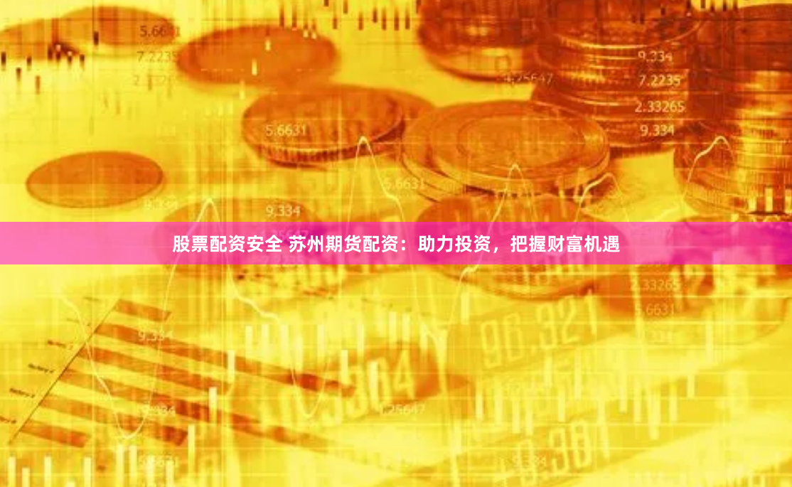 股票配资安全 苏州期货配资：助力投资，把握财富机遇