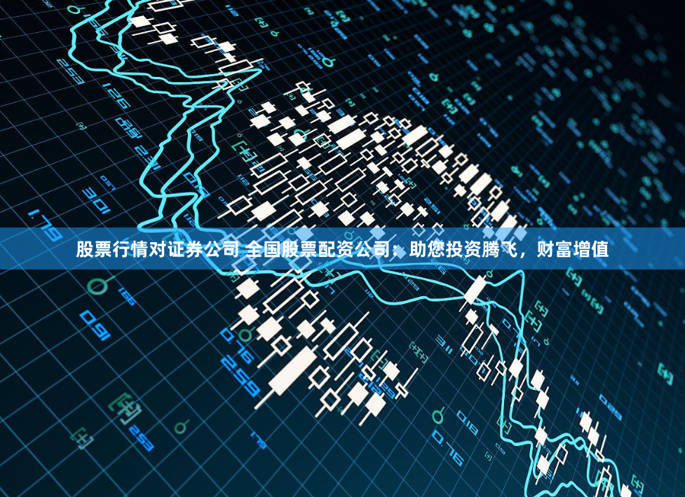 股票行情对证券公司 全国股票配资公司：助您投资腾飞，财富增值