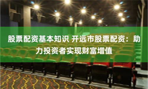 股票配资基本知识 开远市股票配资：助力投资者实现财富增值