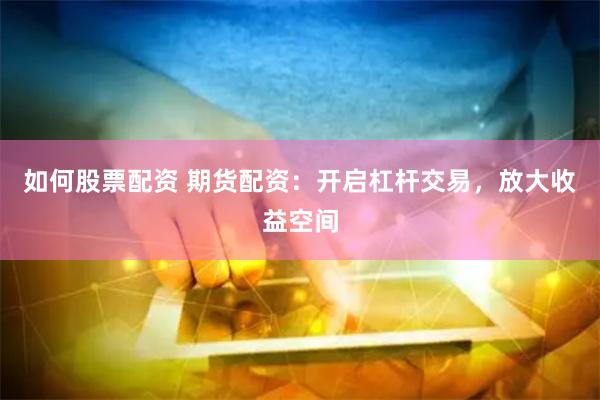 如何股票配资 期货配资：开启杠杆交易，放大收益空间