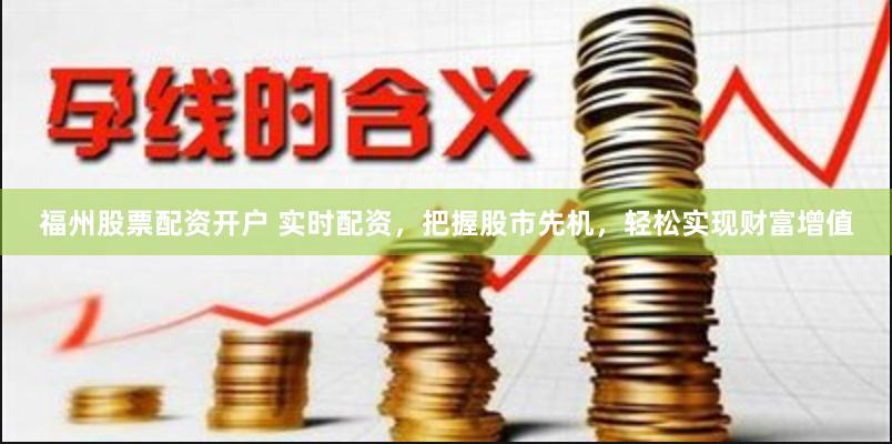 福州股票配资开户 实时配资，把握股市先机，轻松实现财富增值