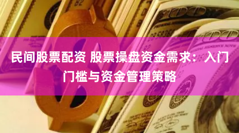 民间股票配资 股票操盘资金需求：入门门槛与资金管理策略