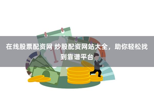 在线股票配资网 炒股配资网站大全，助你轻松找到靠谱平台