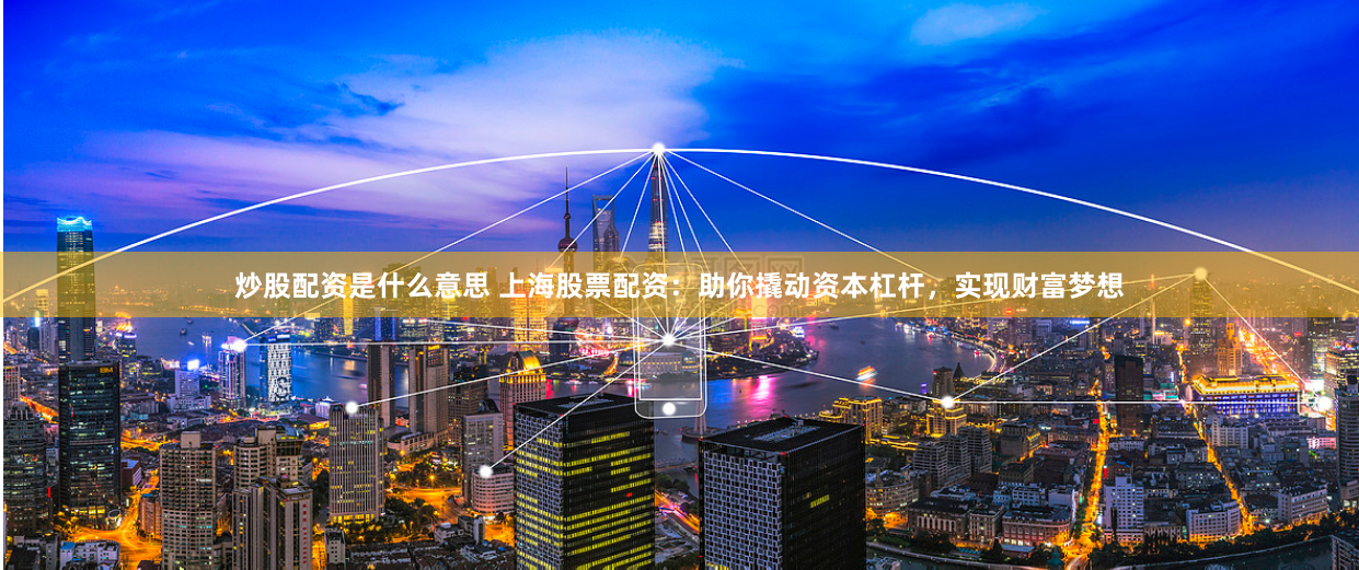 炒股配资是什么意思 上海股票配资：助你撬动资本杠杆，实现财富梦想