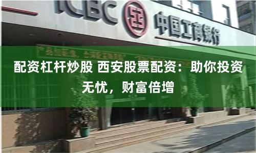 配资杠杆炒股 西安股票配资：助你投资无忧，财富倍增