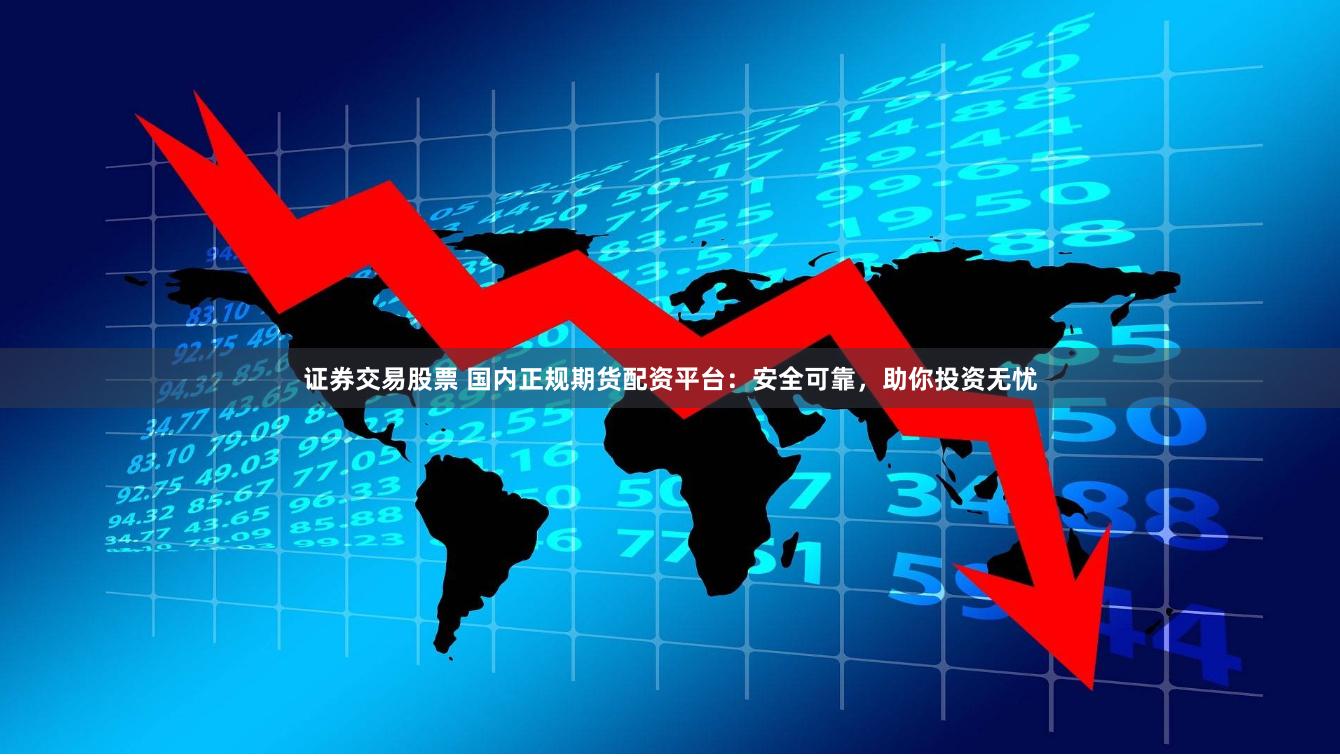 证券交易股票 国内正规期货配资平台：安全可靠，助你投资无忧