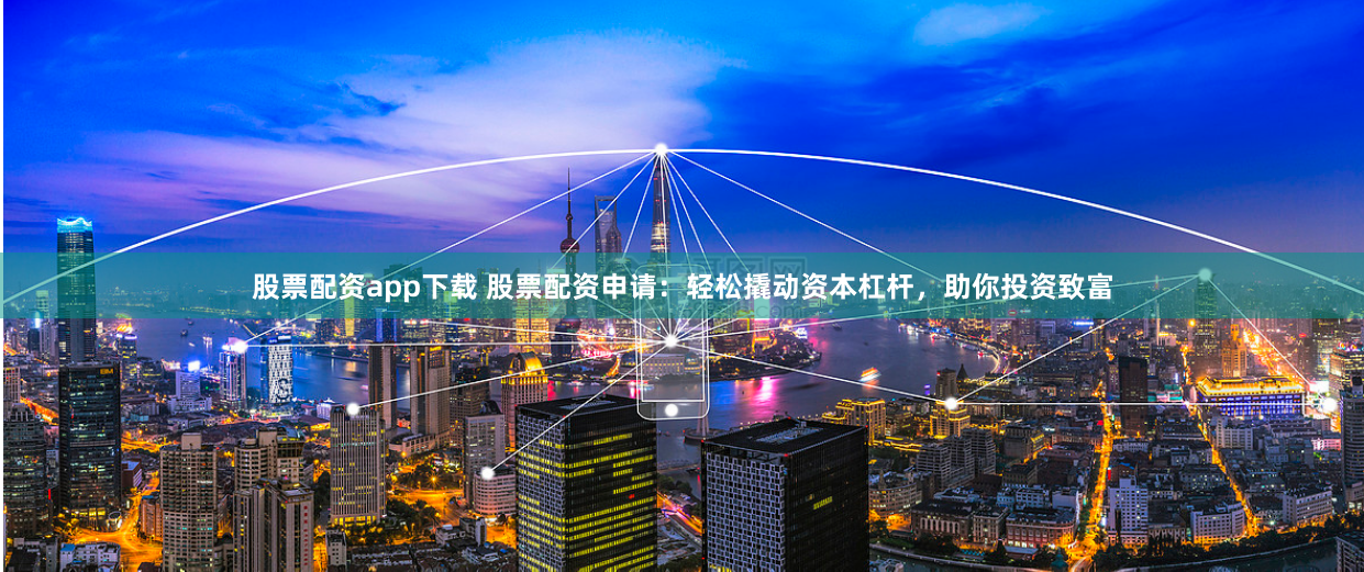 股票配资app下载 股票配资申请：轻松撬动资本杠杆，助你投资致富