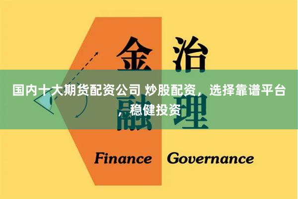 国内十大期货配资公司 炒股配资，选择靠谱平台，稳健投资