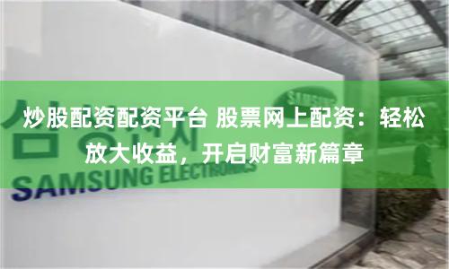 炒股配资配资平台 股票网上配资：轻松放大收益，开启财富新篇章