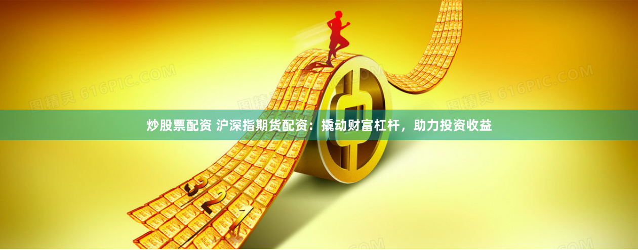 炒股票配资 沪深指期货配资：撬动财富杠杆，助力投资收益