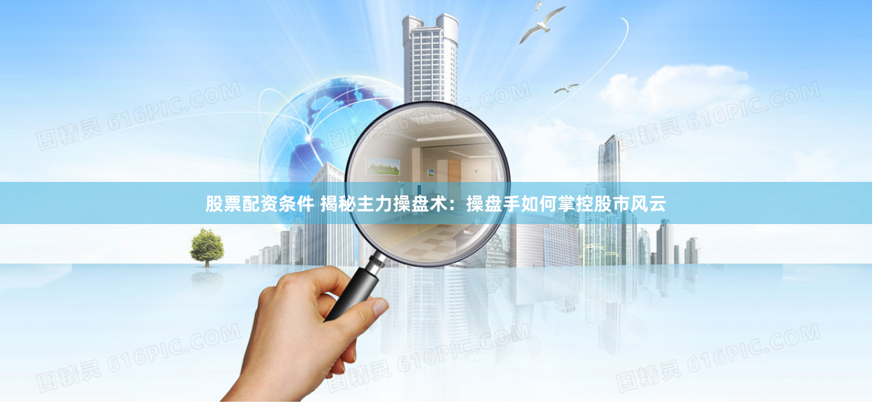 股票配资条件 揭秘主力操盘术：操盘手如何掌控股市风云