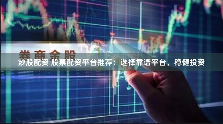 炒股配资 股票配资平台推荐：选择靠谱平台，稳健投资