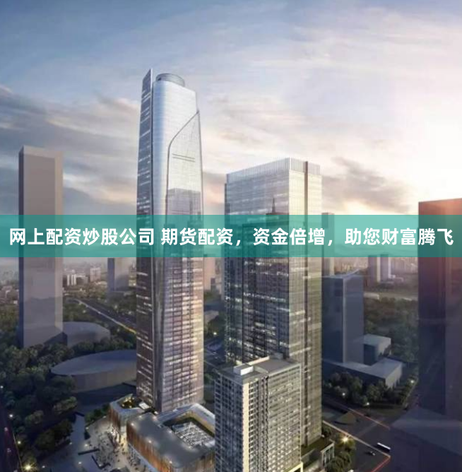 网上配资炒股公司 期货配资，资金倍增，助您财富腾飞