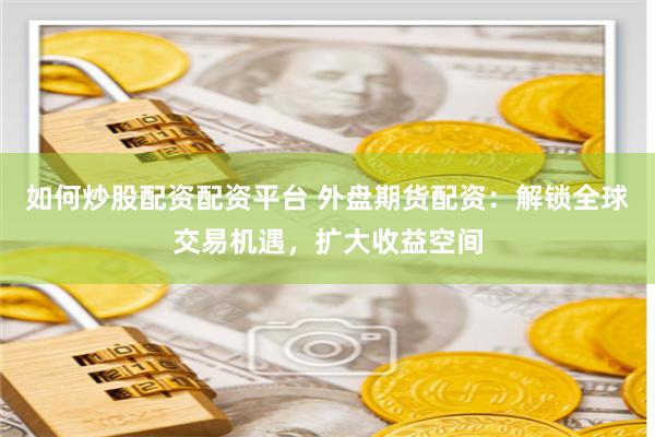 如何炒股配资配资平台 外盘期货配资：解锁全球交易机遇，扩大收益空间