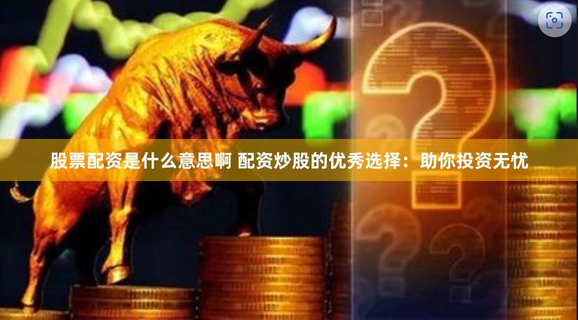 股票配资是什么意思啊 配资炒股的优秀选择：助你投资无忧
