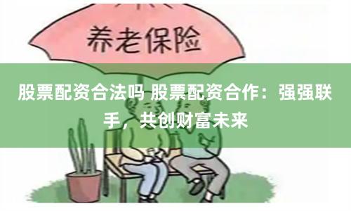 股票配资合法吗 股票配资合作：强强联手，共创财富未来