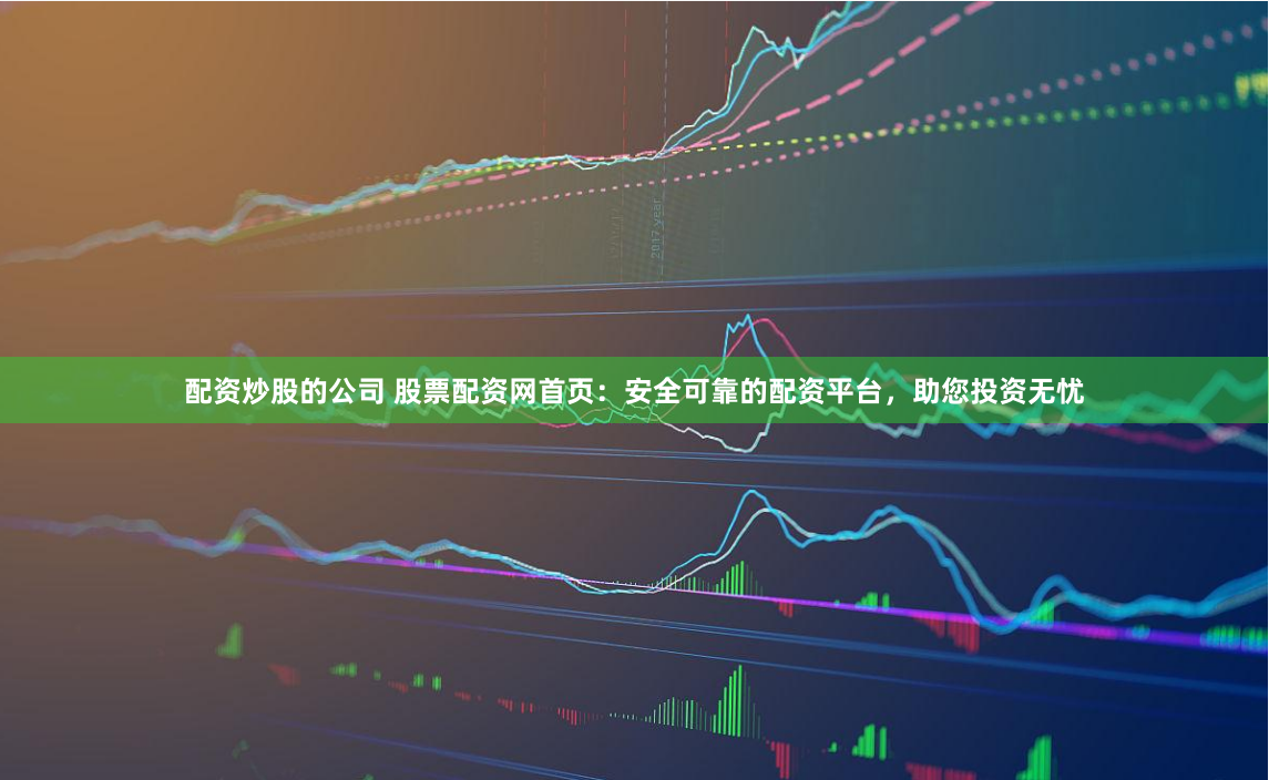 配资炒股的公司 股票配资网首页：安全可靠的配资平台，助您投资无忧