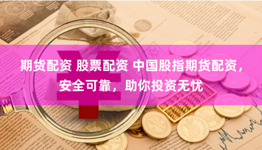 期货配资 股票配资 中国股指期货配资，安全可靠，助你投资无忧