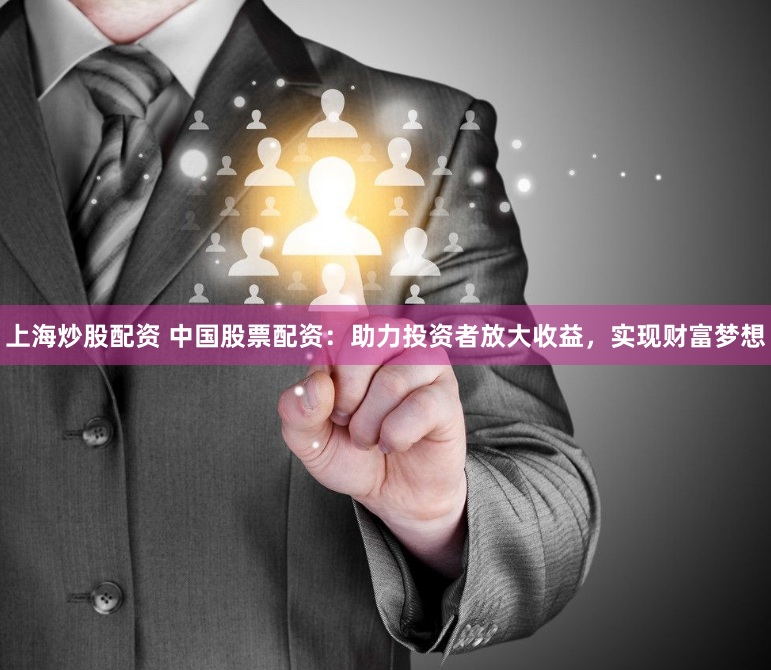 上海炒股配资 中国股票配资：助力投资者放大收益，实现财富梦想