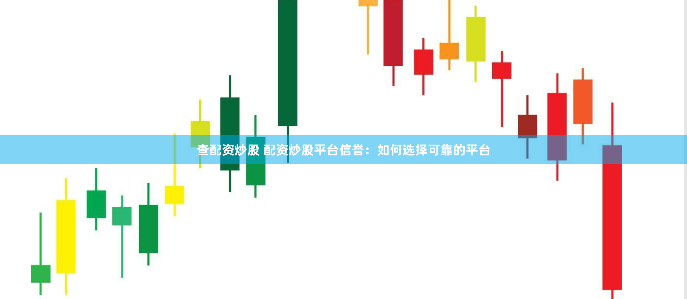 查配资炒股 配资炒股平台信誉：如何选择可靠的平台