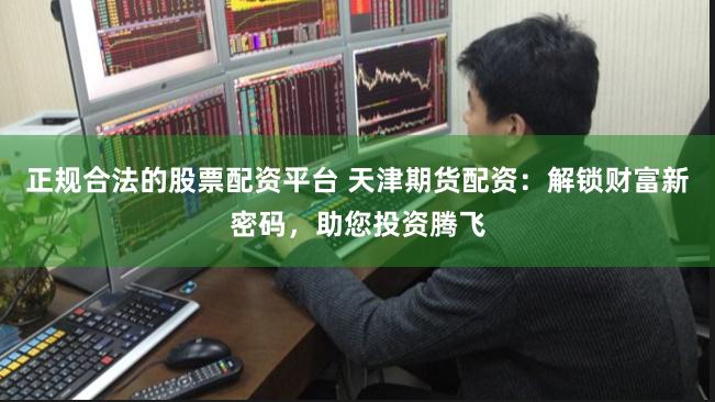 正规合法的股票配资平台 天津期货配资：解锁财富新密码，助您投资腾飞