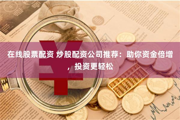 在线股票配资 炒股配资公司推荐：助你资金倍增，投资更轻松