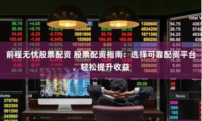 前程无忧股票配资 股票配资指南：选择可靠配资平台，轻松提升收益