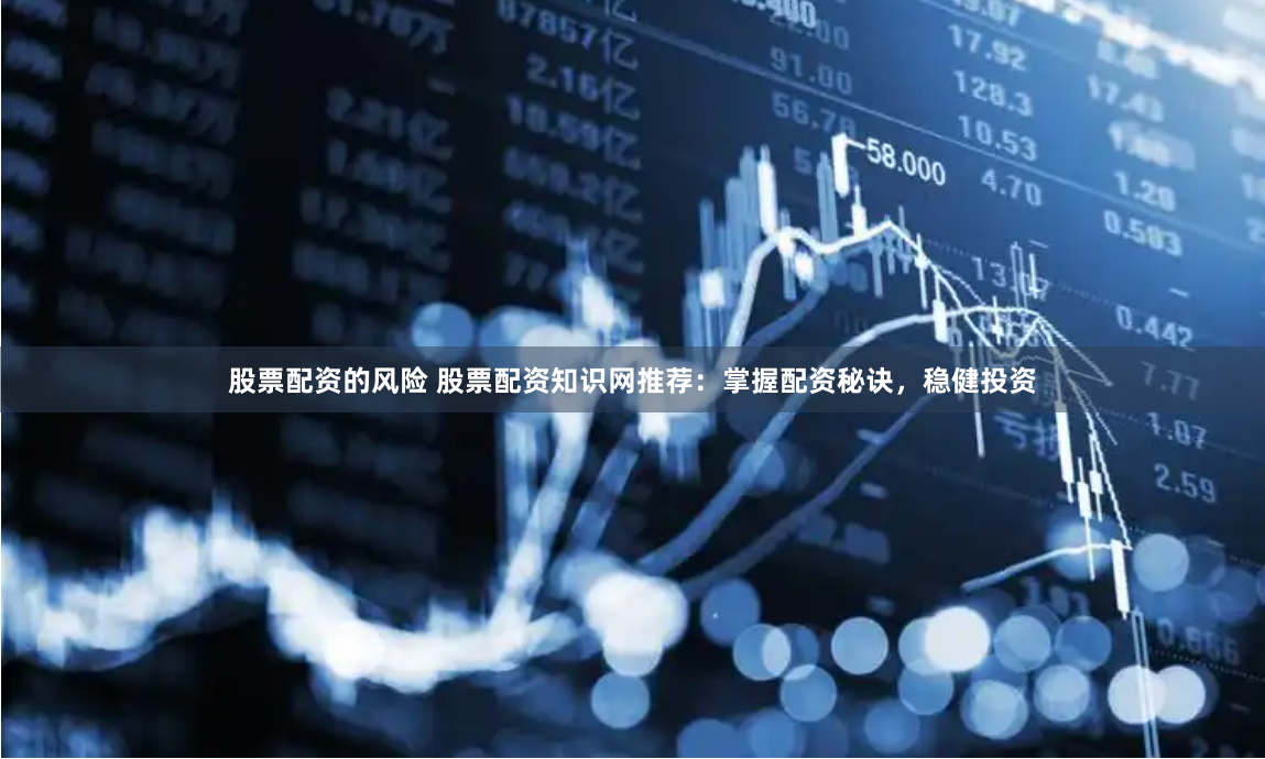股票配资的风险 股票配资知识网推荐：掌握配资秘诀，稳健投资