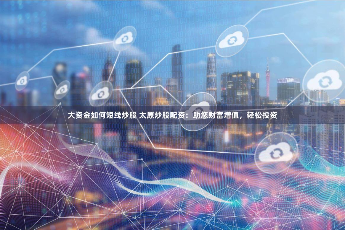 大资金如何短线炒股 太原炒股配资：助您财富增值，轻松投资