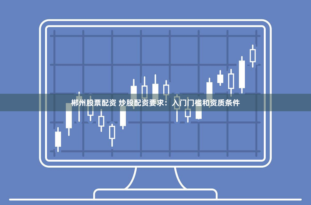 郴州股票配资 炒股配资要求：入门门槛和资质条件