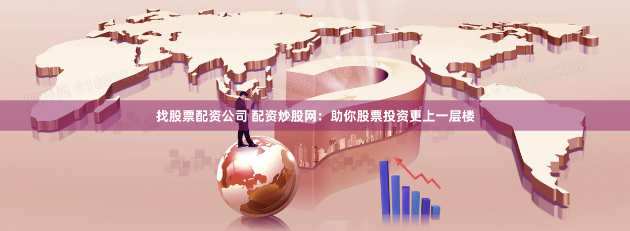 找股票配资公司 配资炒股网：助你股票投资更上一层楼