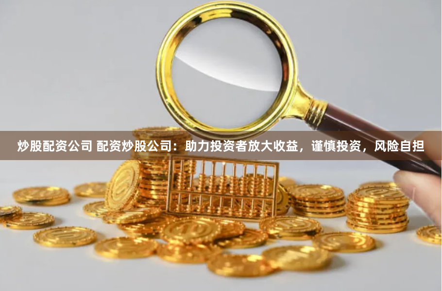 炒股配资公司 配资炒股公司：助力投资者放大收益，谨慎投资，风险自担