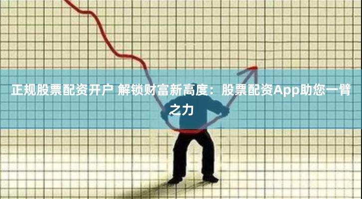 正规股票配资开户 解锁财富新高度：股票配资App助您一臂之力