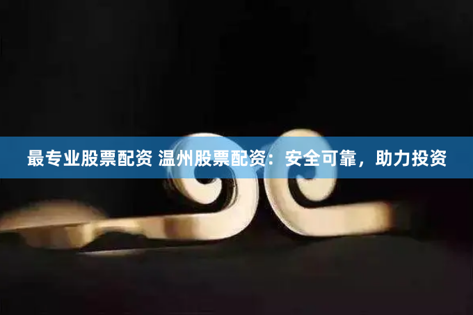 最专业股票配资 温州股票配资：安全可靠，助力投资