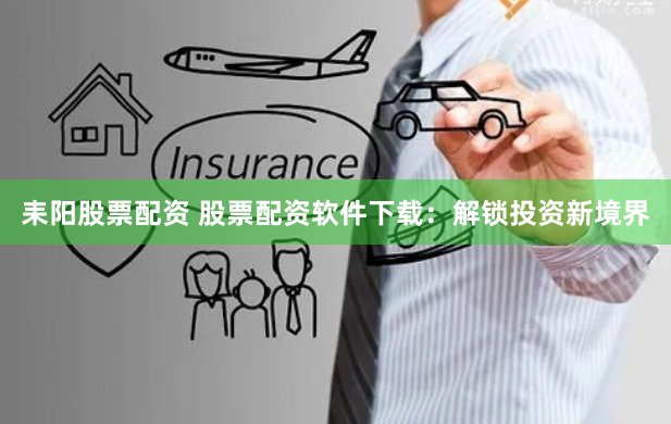 耒阳股票配资 股票配资软件下载：解锁投资新境界