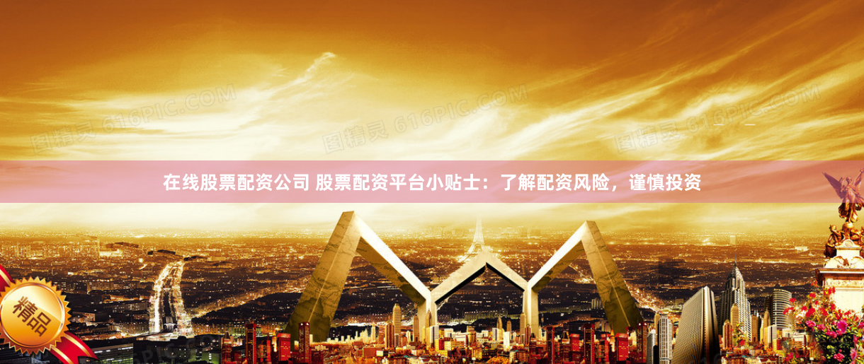 在线股票配资公司 股票配资平台小贴士：了解配资风险，谨慎投资