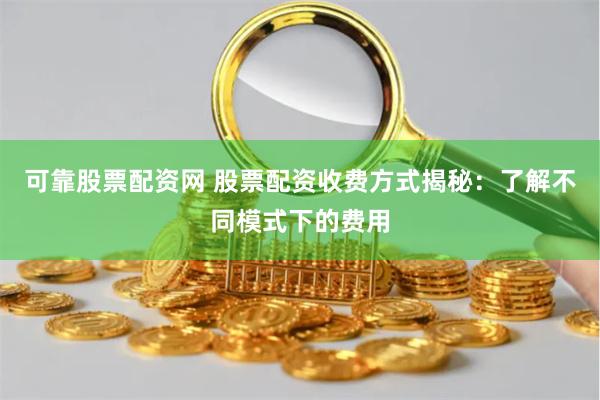 可靠股票配资网 股票配资收费方式揭秘：了解不同模式下的费用