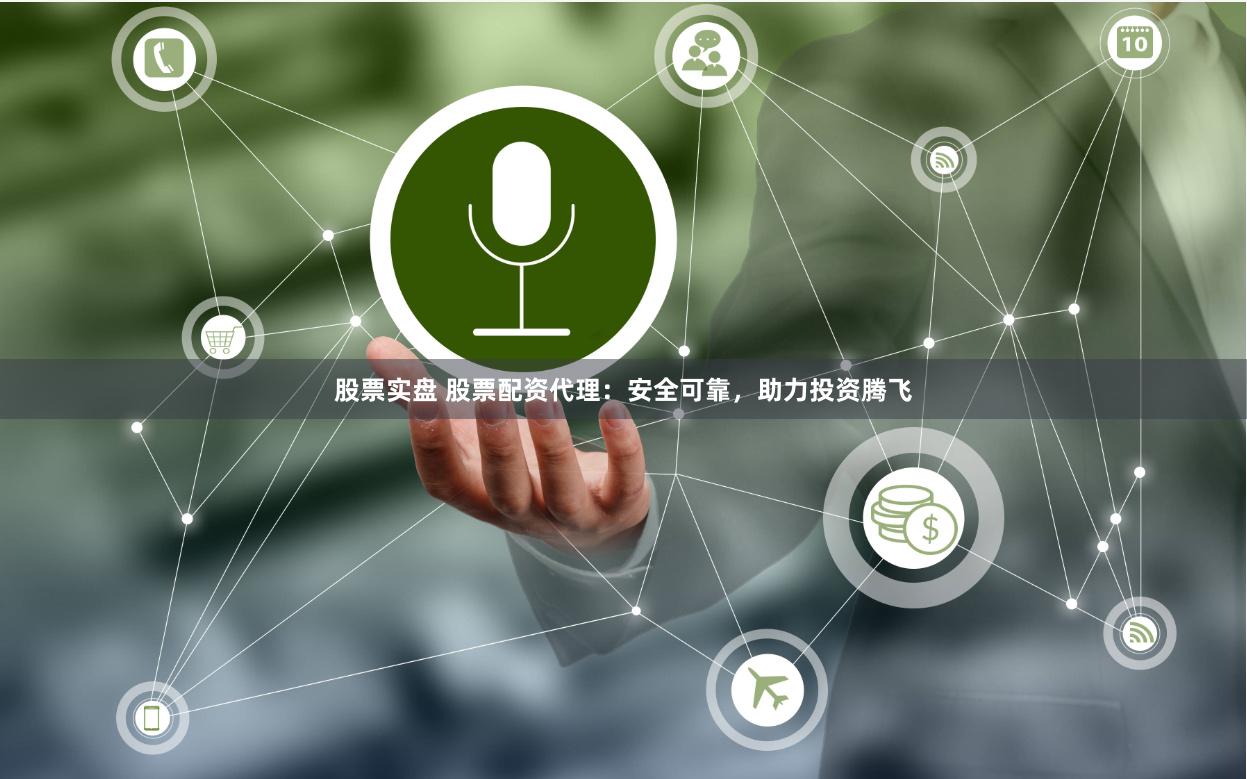 股票实盘 股票配资代理：安全可靠，助力投资腾飞