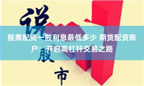 股票配资一般利息最低多少 期货配资账户：开启高杠杆交易之路