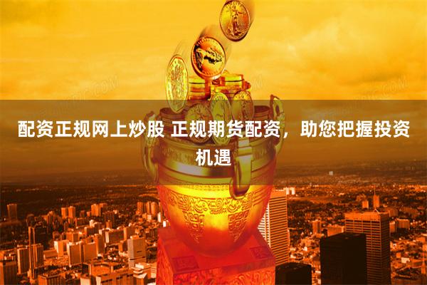配资正规网上炒股 正规期货配资，助您把握投资机遇