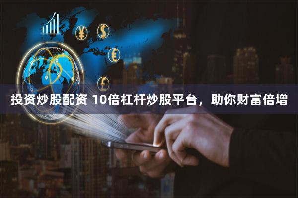 投资炒股配资 10倍杠杆炒股平台，助你财富倍增