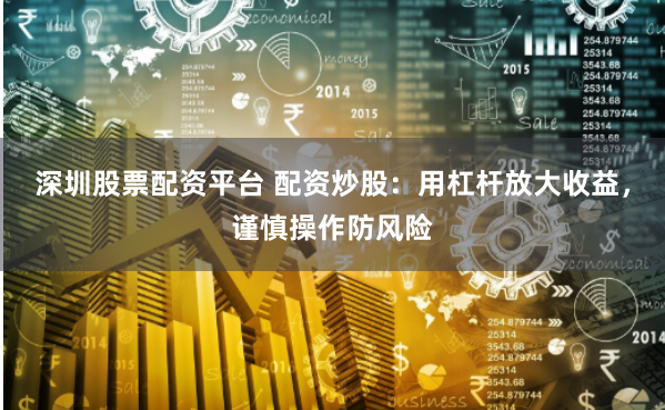 深圳股票配资平台 配资炒股：用杠杆放大收益，谨慎操作防风险