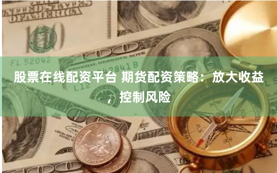 股票在线配资平台 期货配资策略：放大收益，控制风险