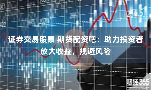 证券交易股票 期货配资吧：助力投资者放大收益，规避风险